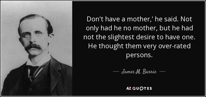 Don't have a mother,' he said. Not only had he no mother, but he had not the slightest desire to have one. He thought them very over-rated persons. - James M. Barrie