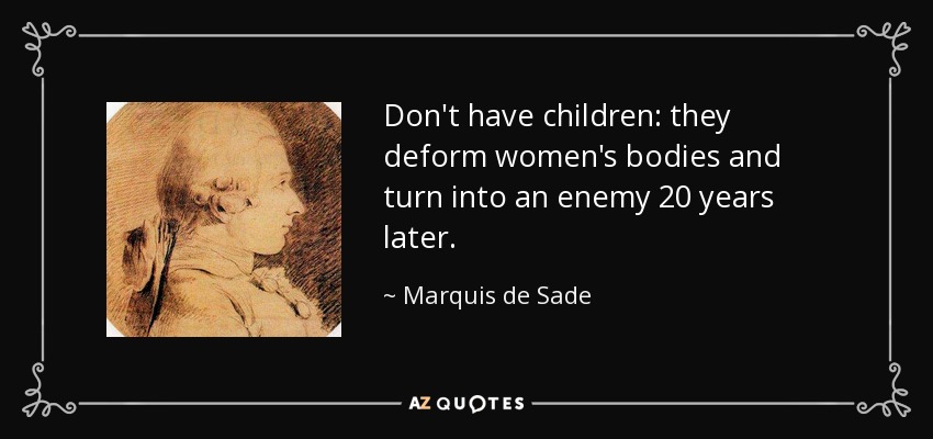 Don't have children: they deform women's bodies and turn into an enemy 20 years later. - Marquis de Sade