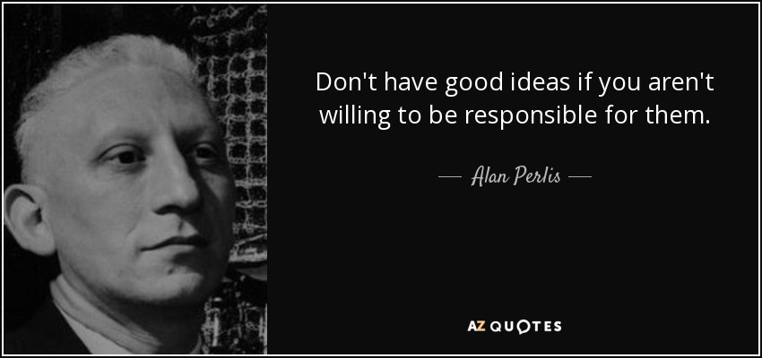 Don't have good ideas if you aren't willing to be responsible for them. - Alan Perlis