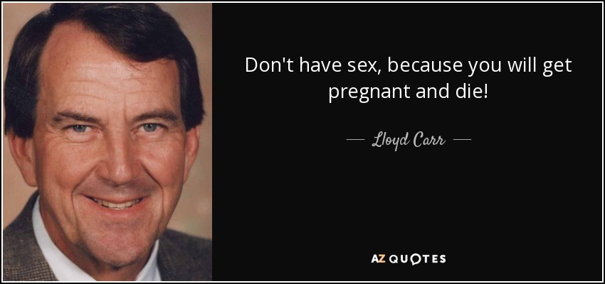 Don't have sex, because you will get pregnant and die! - Lloyd Carr