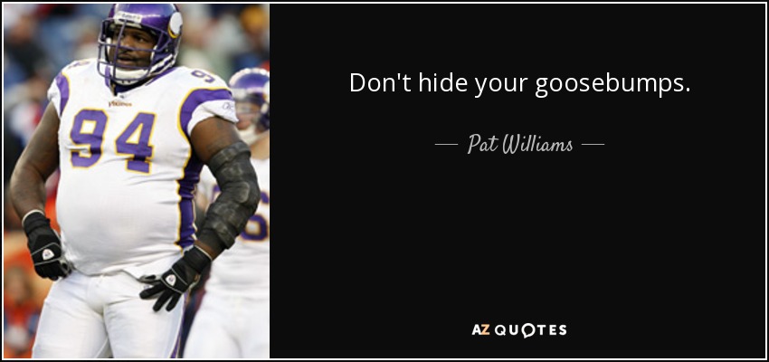 Don't hide your goosebumps. - Pat Williams
