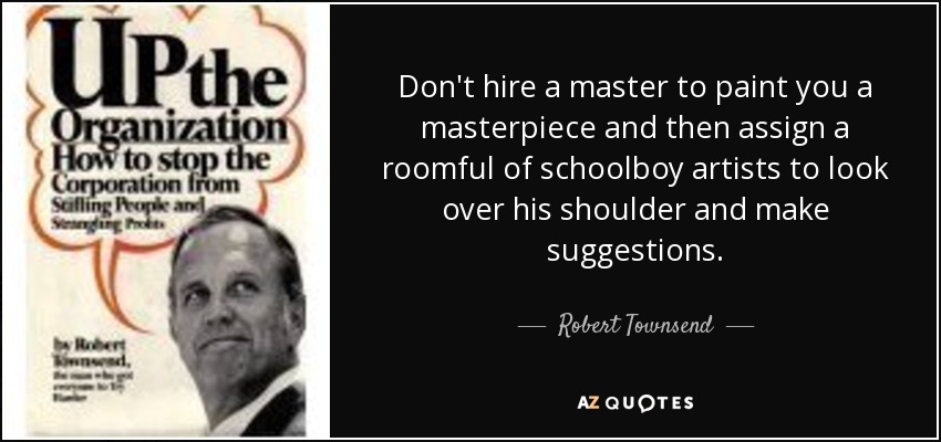 Don't hire a master to paint you a masterpiece and then assign a roomful of schoolboy artists to look over his shoulder and make suggestions. - Robert Townsend
