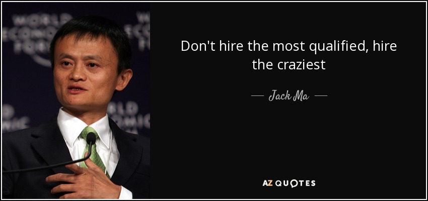 Don't hire the most qualified, hire the craziest - Jack Ma