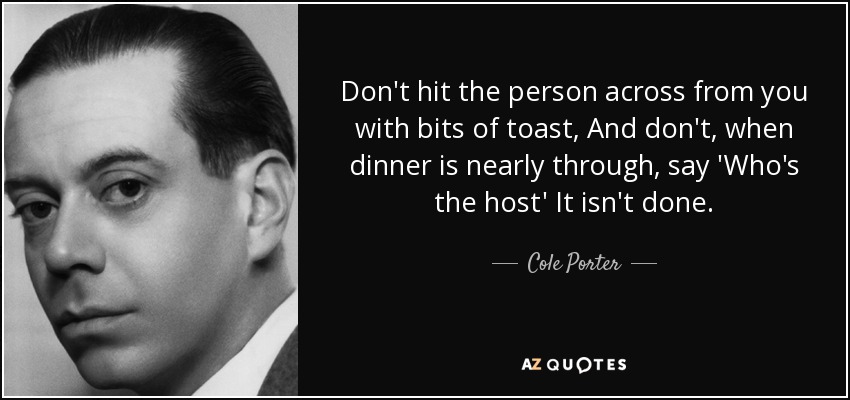 Don't hit the person across from you with bits of toast, And don't, when dinner is nearly through, say 'Who's the host' It isn't done. - Cole Porter