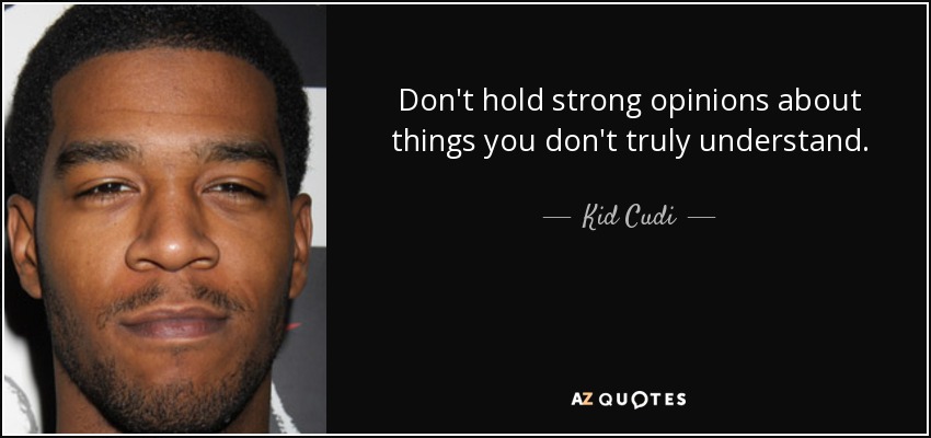 Don't hold strong opinions about things you don't truly understand. - Kid Cudi