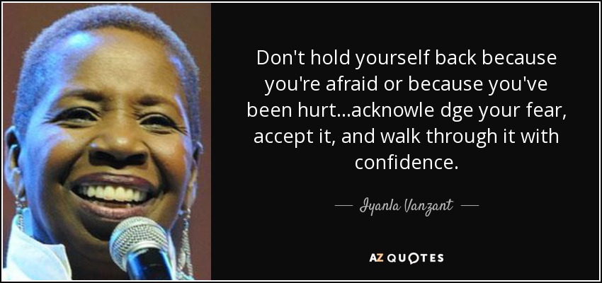 Don't hold yourself back because you're afraid or because you've been hurt...acknowle dge your fear, accept it, and walk through it with confidence. - Iyanla Vanzant