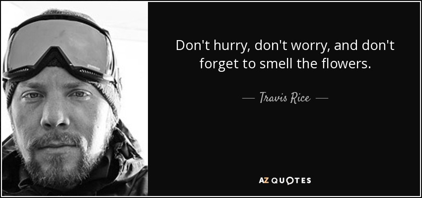 Don't hurry, don't worry, and don't forget to smell the flowers. - Travis Rice