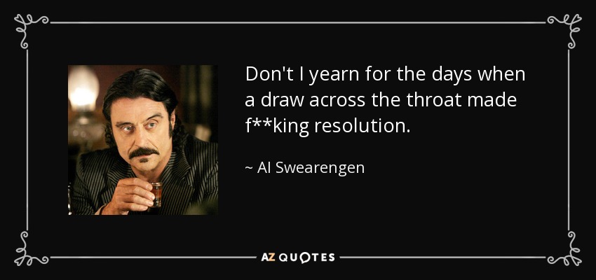 Don't I yearn for the days when a draw across the throat made f**king resolution. - Al Swearengen