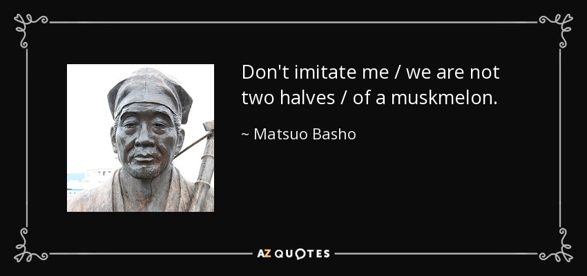 Don't imitate me / we are not two halves / of a muskmelon. - Matsuo Basho