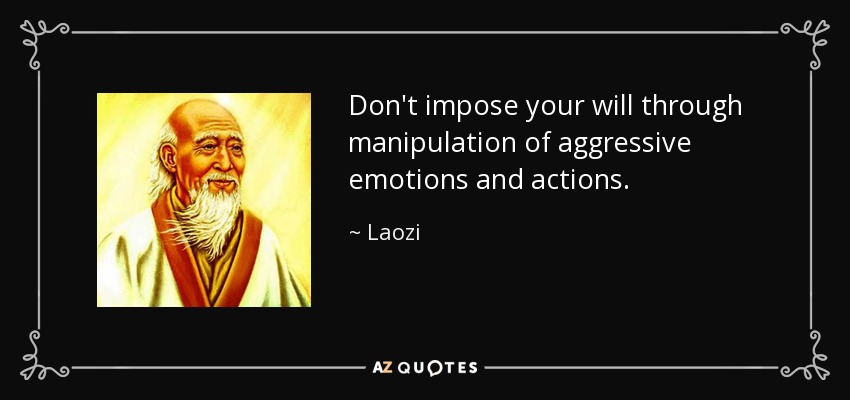 Don't impose your will through manipulation of aggressive emotions and actions. - Laozi