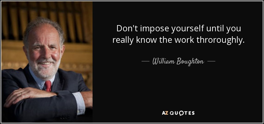 Don't impose yourself until you really know the work throroughly. - William Boughton