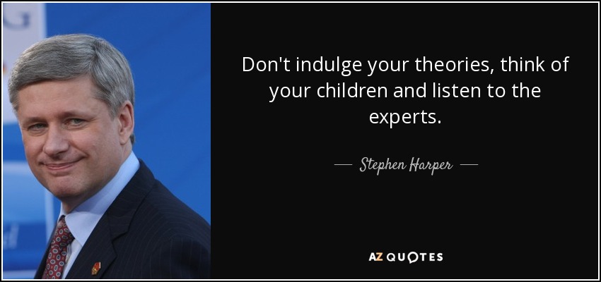 Don't indulge your theories, think of your children and listen to the experts. - Stephen Harper