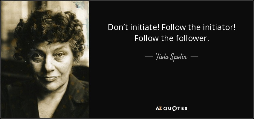 Don’t initiate! Follow the initiator! Follow the follower. - Viola Spolin