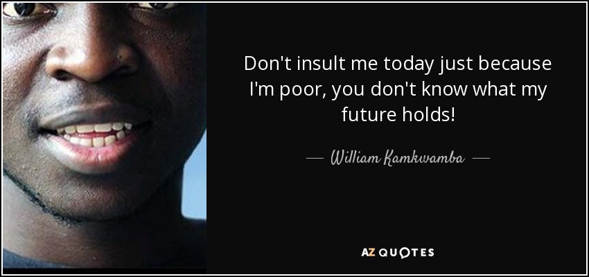 Don't insult me today just because I'm poor, you don't know what my future holds! - William Kamkwamba