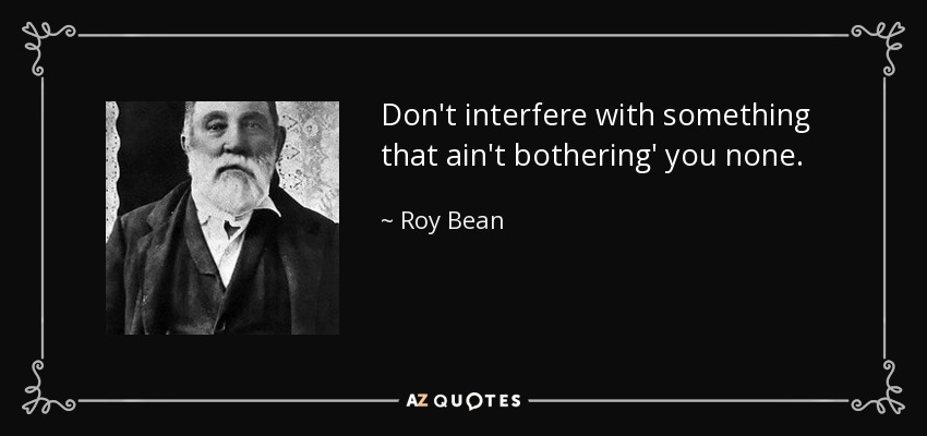 Don't interfere with something that ain't bothering' you none. - Roy Bean