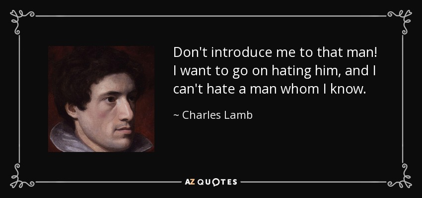 Don't introduce me to that man! I want to go on hating him, and I can't hate a man whom I know. - Charles Lamb