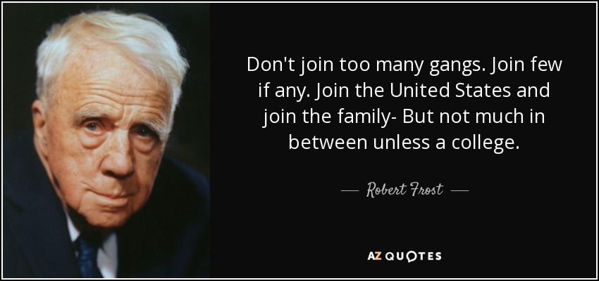 Don't join too many gangs. Join few if any. Join the United States and join the family- But not much in between unless a college. - Robert Frost
