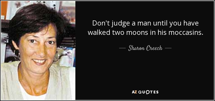 Don't judge a man until you have walked two moons in his moccasins. - Sharon Creech