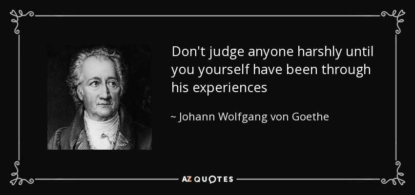 Don't judge anyone harshly until you yourself have been through his experiences - Johann Wolfgang von Goethe