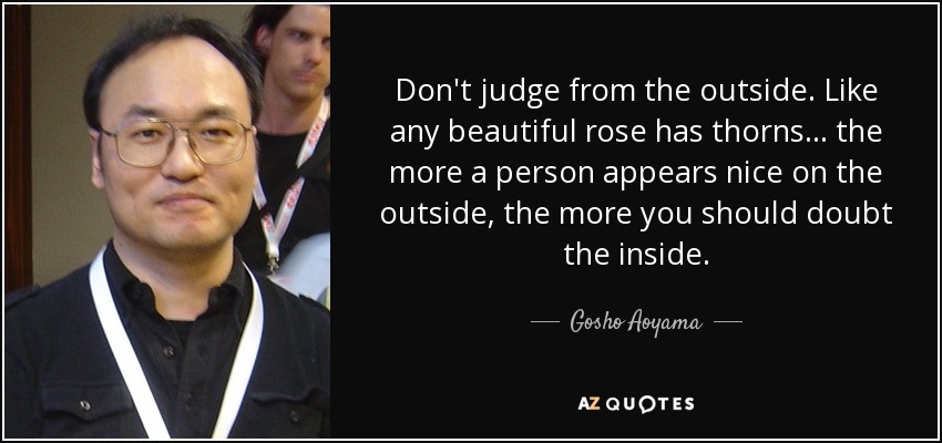 Don't judge from the outside. Like any beautiful rose has thorns... the more a person appears nice on the outside, the more you should doubt the inside. - Gosho Aoyama