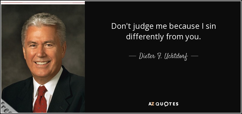Don't judge me because I sin differently from you. - Dieter F. Uchtdorf