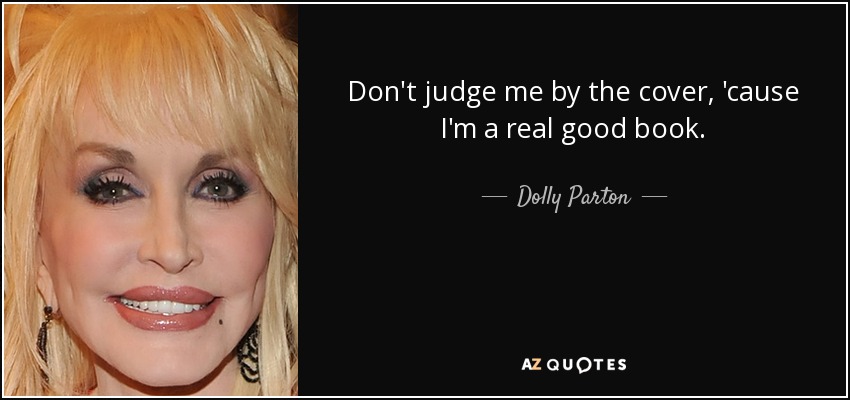 Don't judge me by the cover, 'cause I'm a real good book. - Dolly Parton