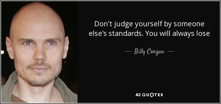 Don't judge yourself by someone else's standards. You will always lose - Billy Corgan
