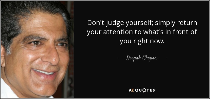 Don't judge yourself; simply return your attention to what's in front of you right now. - Deepak Chopra