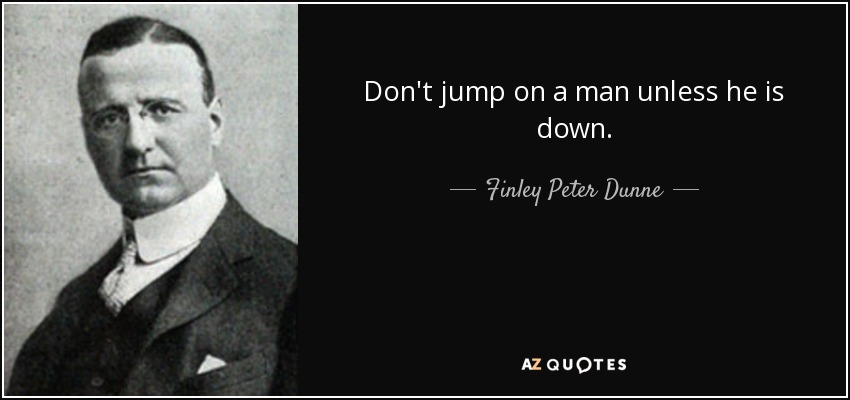 Don't jump on a man unless he is down. - Finley Peter Dunne