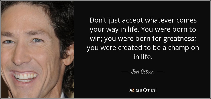 Don’t just accept whatever comes your way in life. You were born to win; you were born for greatness; you were created to be a champion in life. - Joel Osteen
