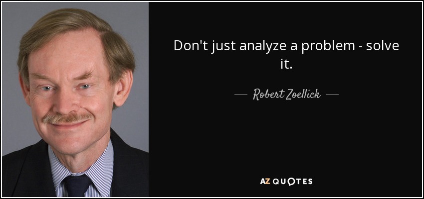Don't just analyze a problem - solve it. - Robert Zoellick