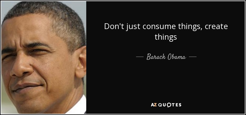 Don't just consume things, create things - Barack Obama
