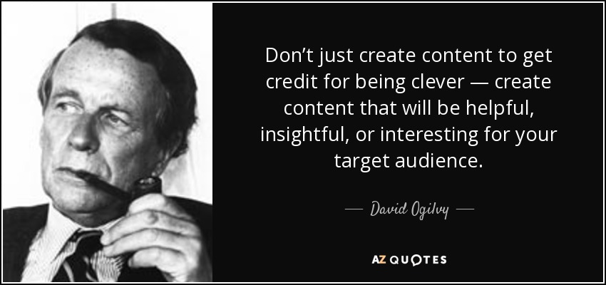 Don’t just create content to get credit for being clever — create content that will be helpful, insightful, or interesting for your target audience. - David Ogilvy