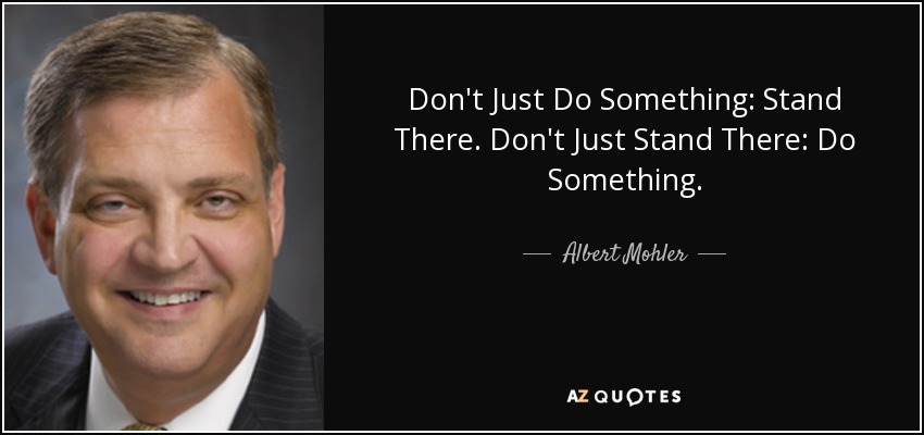 Don't Just Do Something: Stand There. Don't Just Stand There: Do Something. - Albert Mohler