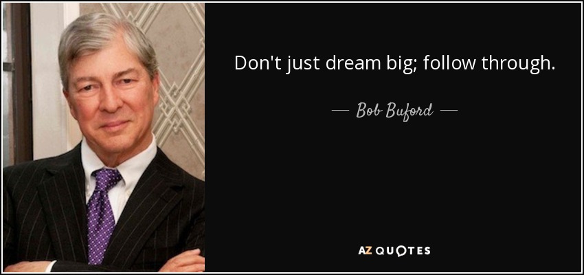 Don't just dream big; follow through. - Bob Buford