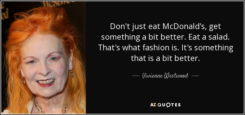 Don't just eat McDonald's, get something a bit better. Eat a salad. That's what fashion is. It's something that is a bit better. - Vivienne Westwood