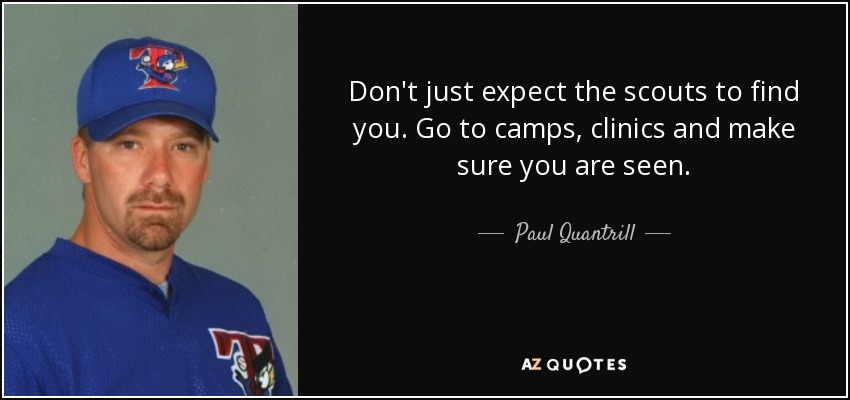 Don't just expect the scouts to find you. Go to camps, clinics and make sure you are seen. - Paul Quantrill