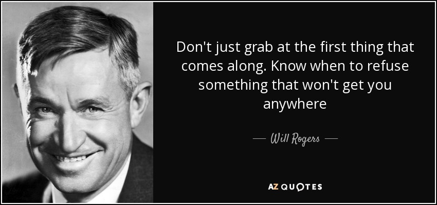 Don't just grab at the first thing that comes along. Know when to refuse something that won't get you anywhere - Will Rogers