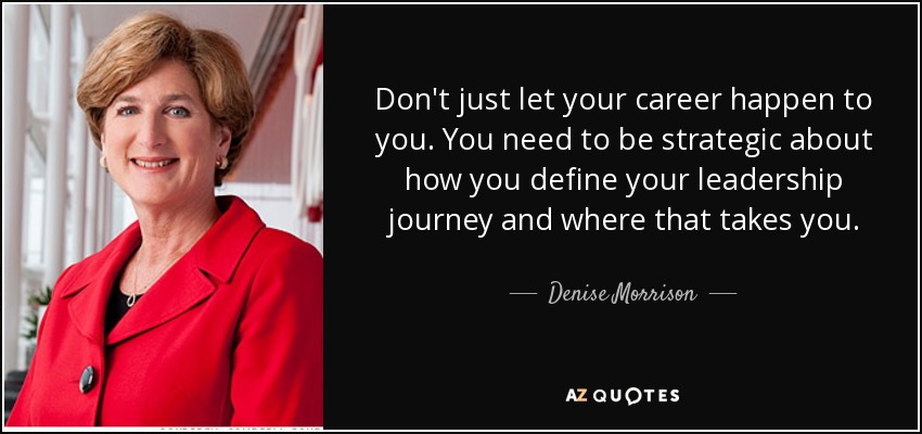 Don't just let your career happen to you. You need to be strategic about how you define your leadership journey and where that takes you. - Denise Morrison