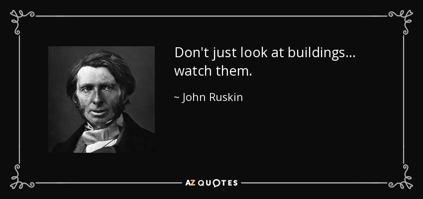 Don't just look at buildings ... watch them. - John Ruskin