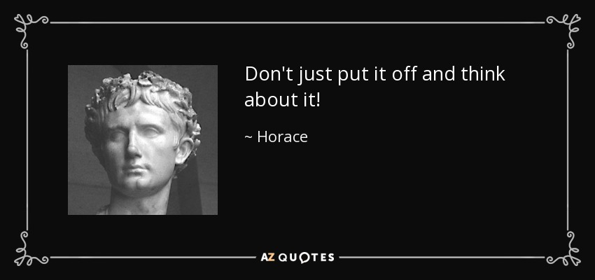 Don't just put it off and think about it! - Horace