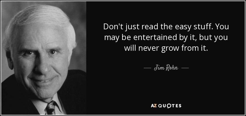 Don't just read the easy stuff. You may be entertained by it, but you will never grow from it. - Jim Rohn