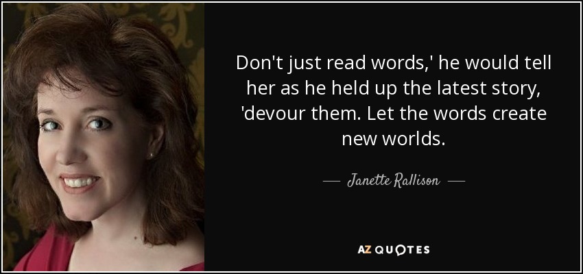 Don't just read words,' he would tell her as he held up the latest story, 'devour them. Let the words create new worlds. - Janette Rallison
