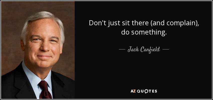 Don't just sit there (and complain), do something. - Jack Canfield