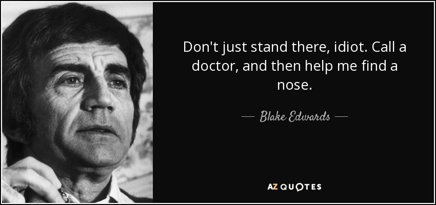 Don't just stand there, idiot. Call a doctor, and then help me find a nose. - Blake Edwards
