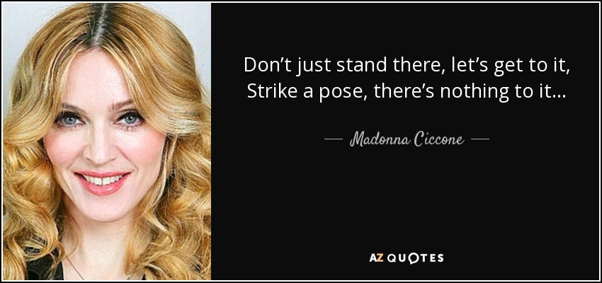 Don’t just stand there, let’s get to it, Strike a pose, there’s nothing to it... - Madonna Ciccone