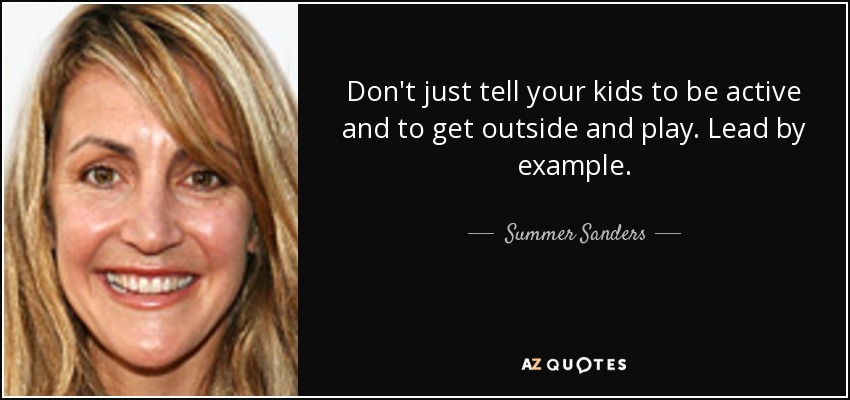 Don't just tell your kids to be active and to get outside and play. Lead by example. - Summer Sanders