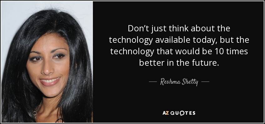 Don’t just think about the technology available today, but the technology that would be 10 times better in the future. - Reshma Shetty