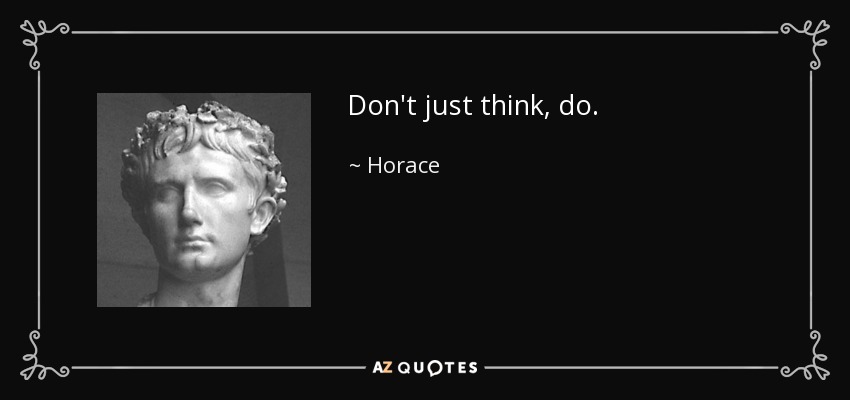 Don't just think, do. - Horace