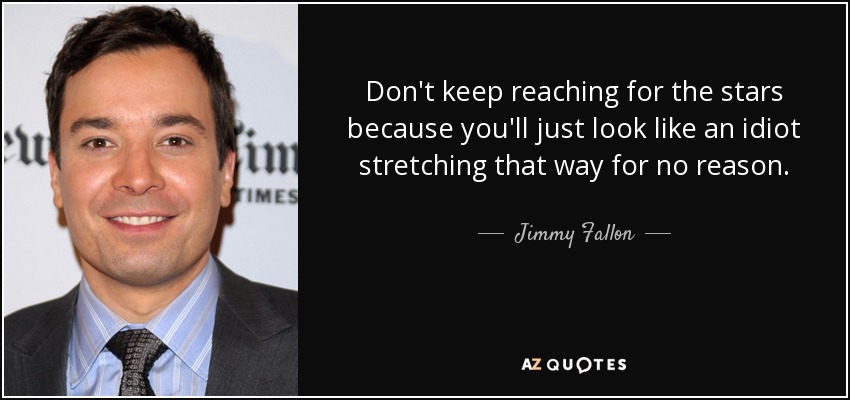Don't keep reaching for the stars because you'll just look like an idiot stretching that way for no reason. - Jimmy Fallon
